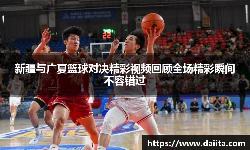 新疆与广夏篮球对决精彩视频回顾全场精彩瞬间不容错过