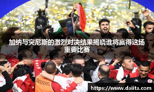 加纳与突尼斯的激烈对决结果揭晓谁将赢得这场重要比赛