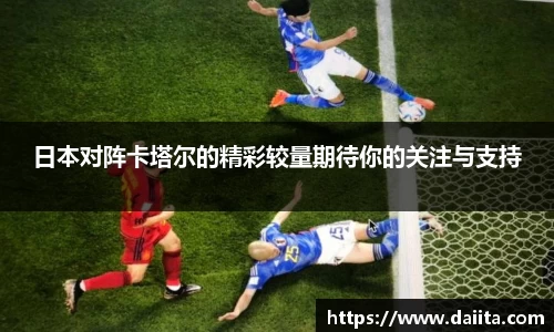 日本对阵卡塔尔的精彩较量期待你的关注与支持